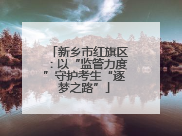 新乡市红旗区：以“监管力度”守护考生“逐梦之路”